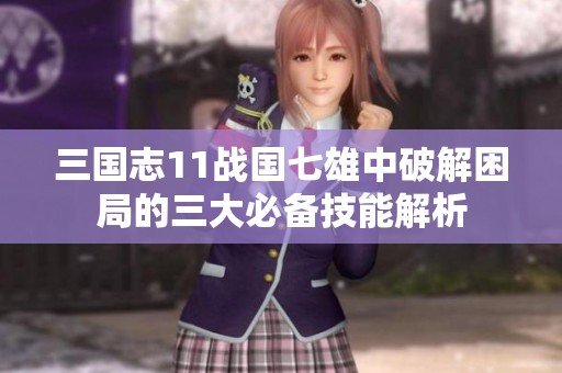 三国志11战国七雄中破解困局的三大必备技能解析