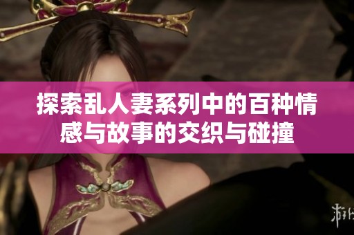 探索乱人妻系列中的百种情感与故事的交织与碰撞