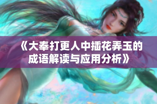 《大奉打更人中插花弄玉的成语解读与应用分析》