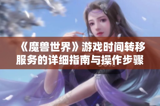 《魔兽世界》游戏时间转移服务的详细指南与操作步骤