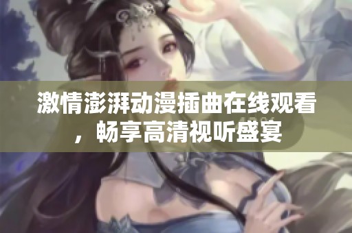 激情澎湃动漫插曲在线观看，畅享高清视听盛宴