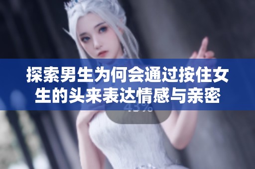 探索男生为何会通过按住女生的头来表达情感与亲密