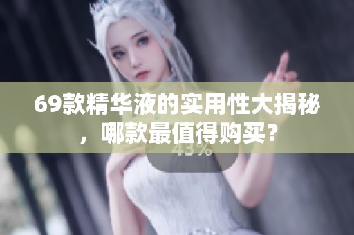 69款精华液的实用性大揭秘，哪款最值得购买？