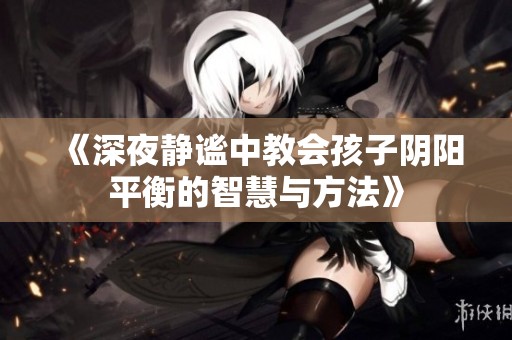 《深夜静谧中教会孩子阴阳平衡的智慧与方法》