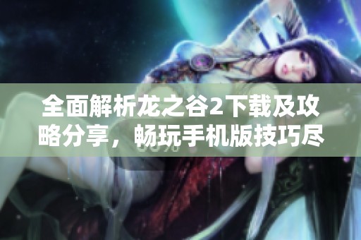 全面解析龙之谷2下载及攻略分享，畅玩手机版技巧尽在4399手机游戏网