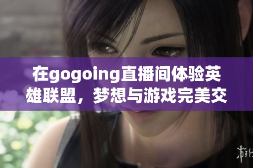 在gogoing直播间体验英雄联盟，梦想与游戏完美交融