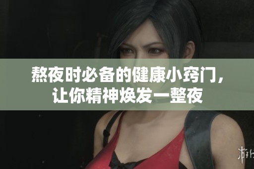 熬夜时必备的健康小窍门，让你精神焕发一整夜