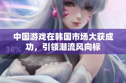 中国游戏在韩国市场大获成功，引领潮流风向标