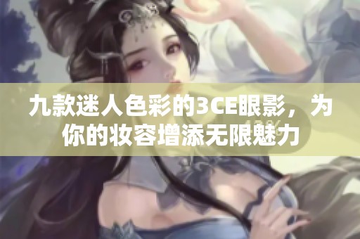 九款迷人色彩的3CE眼影，为你的妆容增添无限魅力