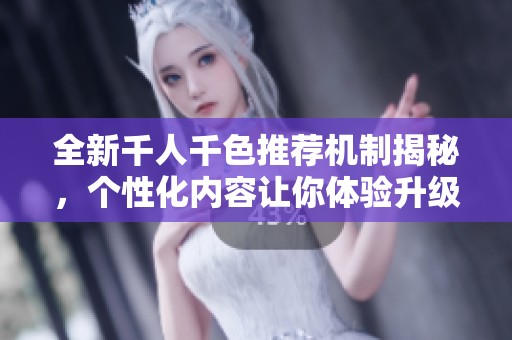 全新千人千色推荐机制揭秘，个性化内容让你体验升级