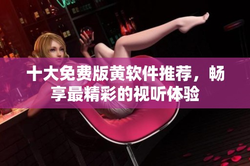 十大免费版黄软件推荐，畅享最精彩的视听体验