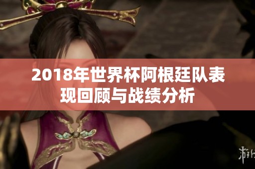 2018年世界杯阿根廷队表现回顾与战绩分析