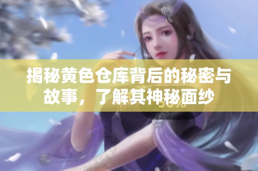 揭秘黄色仓库背后的秘密与故事，了解其神秘面纱