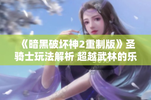 《暗黑破坏神2重制版》圣骑士玩法解析 超越武林的乐趣手游推荐