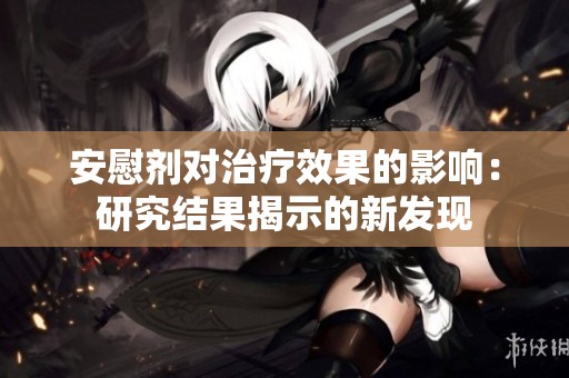 安慰剂对治疗效果的影响：研究结果揭示的新发现