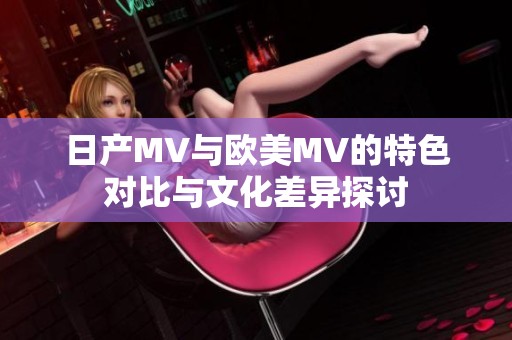 日产MV与欧美MV的特色对比与文化差异探讨