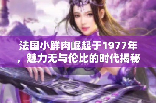 法国小鲜肉崛起于1977年，魅力无与伦比的时代揭秘