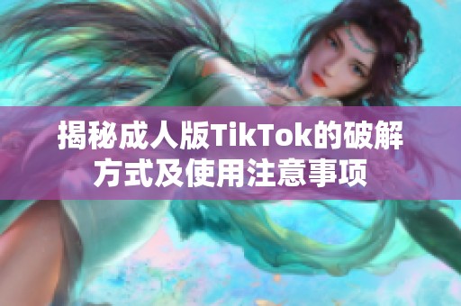 揭秘成人版TikTok的破解方式及使用注意事项