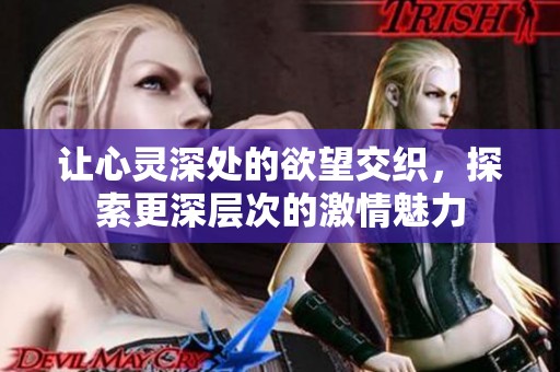 让心灵深处的欲望交织，探索更深层次的激情魅力