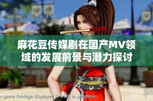 麻花豆传媒剧在国产MV领域的发展前景与潜力探讨