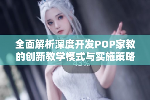 全面解析深度开发POP家教的创新教学模式与实施策略