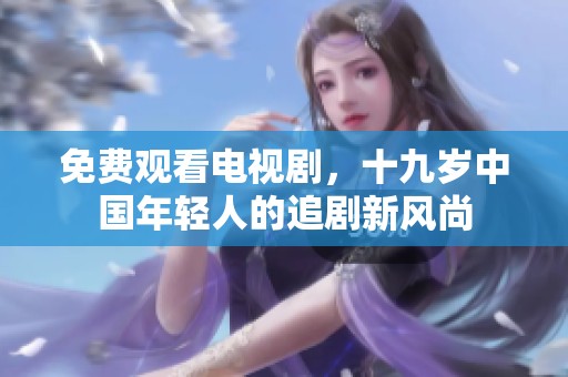 免费观看电视剧，十九岁中国年轻人的追剧新风尚