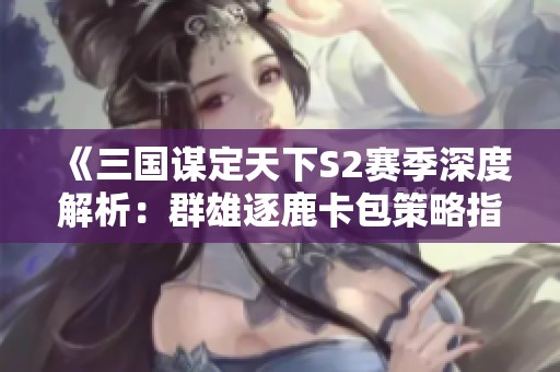 《三国谋定天下S2赛季深度解析：群雄逐鹿卡包策略指南》