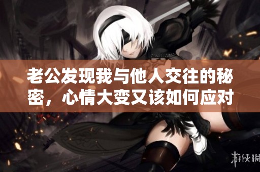 老公发现我与他人交往的秘密，心情大变又该如何应对