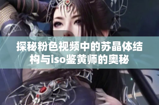 探秘粉色视频中的苏晶体结构与iso鉴黄师的奥秘
