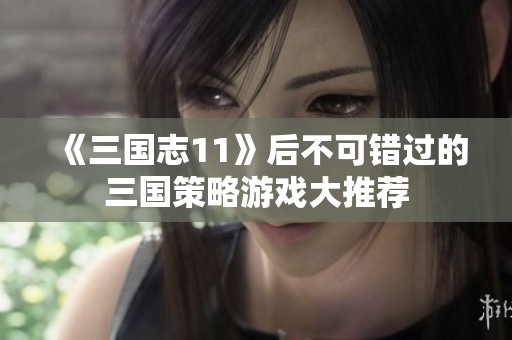 《三国志11》后不可错过的三国策略游戏大推荐