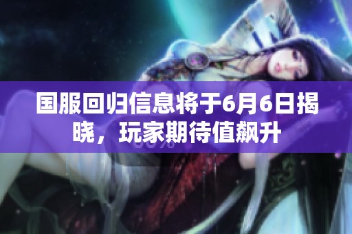 国服回归信息将于6月6日揭晓，玩家期待值飙升