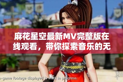 麻花星空最新MV完整版在线观看，带你探索音乐的无限魅力