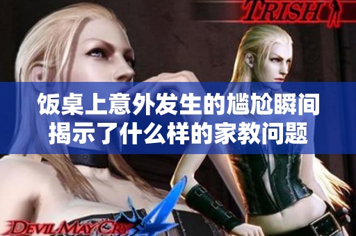 饭桌上意外发生的尴尬瞬间揭示了什么样的家教问题