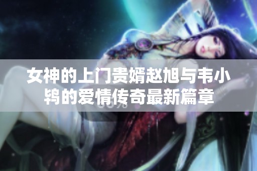 女神的上门贵婿赵旭与韦小鸨的爱情传奇最新篇章