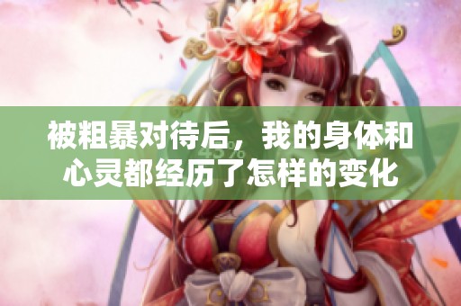 被粗暴对待后，我的身体和心灵都经历了怎样的变化