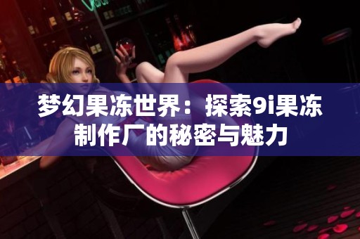 梦幻果冻世界：探索9i果冻制作厂的秘密与魅力