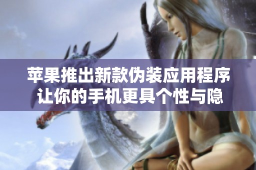 苹果推出新款伪装应用程序 让你的手机更具个性与隐私保护