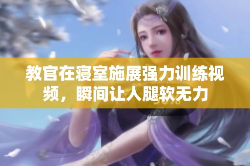 教官在寝室施展强力训练视频，瞬间让人腿软无力