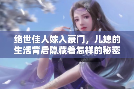绝世佳人嫁入豪门，儿媳的生活背后隐藏着怎样的秘密