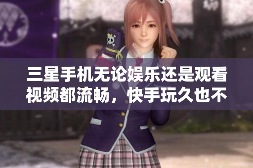三星手机无论娱乐还是观看视频都流畅，快手玩久也不掉线