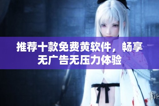 推荐十款免费黄软件，畅享无广告无压力体验