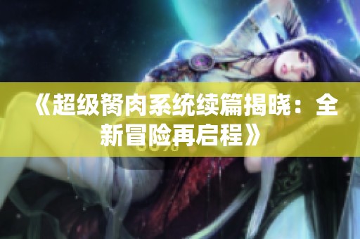 《超级胬肉系统续篇揭晓：全新冒险再启程》