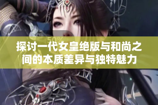 探讨一代女皇绝版与和尚之间的本质差异与独特魅力