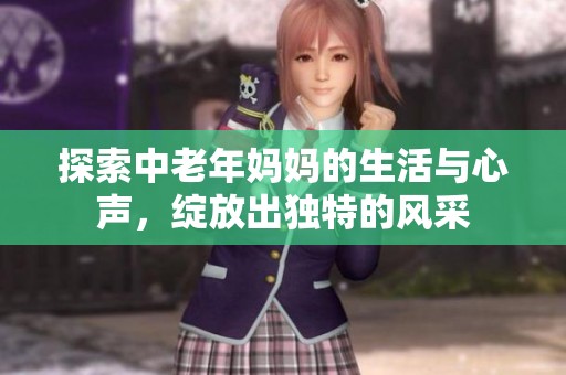 探索中老年妈妈的生活与心声，绽放出独特的风采
