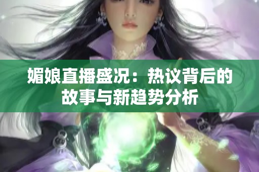 媚娘直播盛况：热议背后的故事与新趋势分析