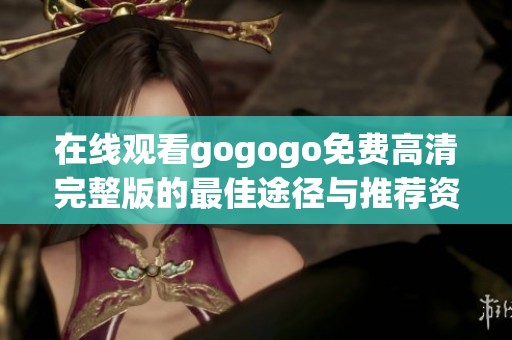 在线观看gogogo免费高清完整版的最佳途径与推荐资源指南