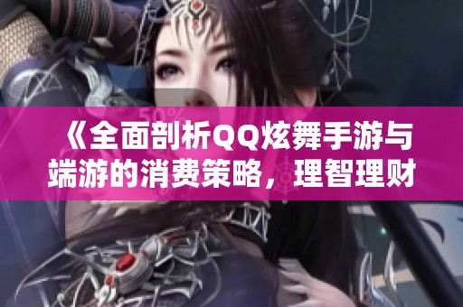 《全面剖析QQ炫舞手游与端游的消费策略，理智理财享受游戏乐趣》