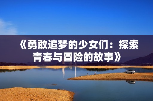 《勇敢追梦的少女们：探索青春与冒险的故事》