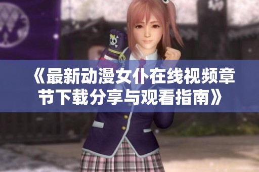 《最新动漫女仆在线视频章节下载分享与观看指南》
