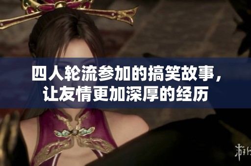 四人轮流参加的搞笑故事，让友情更加深厚的经历